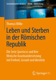 Title: Leben und Sterben in der Römischen Republik: Die Serie Spartacus und ihre filmische Auseinandersetzung mit Freiheit, Gewalt und Identität, Author: Thomas Wilke