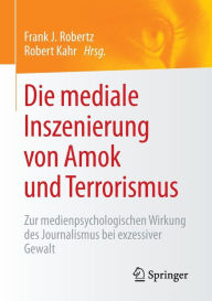 Title: Die mediale Inszenierung von Amok und Terrorismus: Zur medienpsychologischen Wirkung des Journalismus bei exzessiver Gewalt, Author: Frank J. Robertz