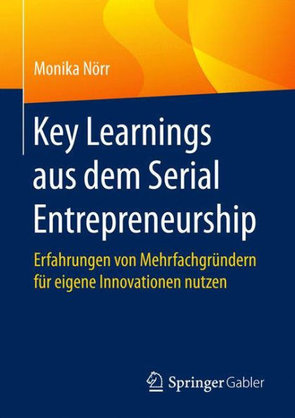 Key Learnings aus dem Serial Entrepreneurship: Erfahrungen von Mehrfachgrï¿½ndern fï¿½r eigene Innovationen nutzen