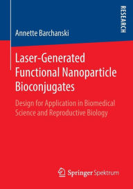 Title: Laser-Generated Functional Nanoparticle Bioconjugates: Design for Application in Biomedical Science and Reproductive Biology, Author: Annette Barchanski