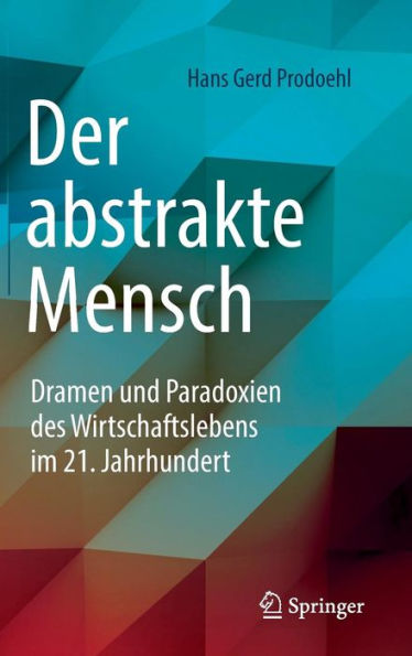 Der abstrakte Mensch: Dramen und Paradoxien des Wirtschaftslebens im 21. Jahrhundert