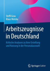 Title: Arbeitszeugnisse in Deutschland: Kritische Analysen zu ihrer Erstellung und Nutzung in der Personalauswahl, Author: Steffi Grau