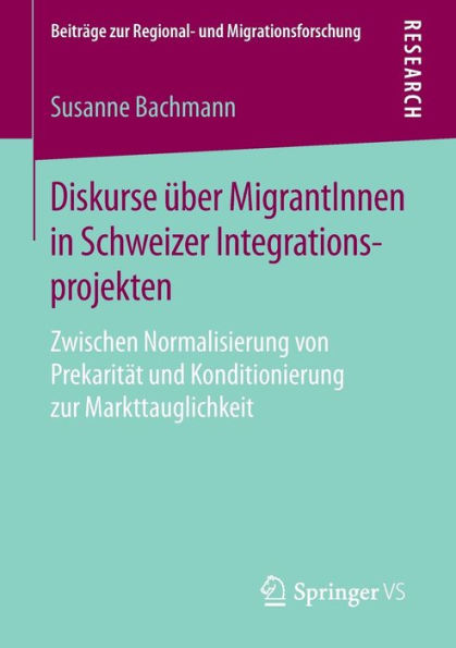 Diskurse ï¿½ber MigrantInnen in Schweizer Integrationsprojekten: Zwischen Normalisierung von Prekaritï¿½t und Konditionierung zur Markttauglichkeit