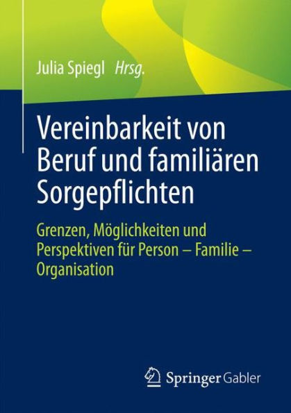 Vereinbarkeit von Beruf und familiï¿½ren Sorgepflichten: Grenzen, Mï¿½glichkeiten und Perspektiven fï¿½r Person - Familie - Organisation