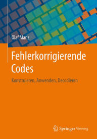 Title: Fehlerkorrigierende Codes: Konstruieren, Anwenden, Decodieren, Author: Olaf Manz