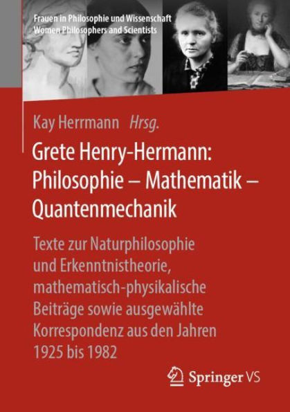 Grete Henry-Hermann: Philosophie - Mathematik - Quantenmechanik: Texte zur Naturphilosophie und Erkenntnistheorie, mathematisch-physikalische Beiträge sowie ausgewählte Korrespondenz aus den Jahren 1925 bis 1982