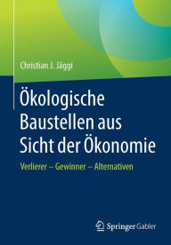 Title: Ökologische Baustellen aus Sicht der Ökonomie: Verlierer - Gewinner - Alternativen, Author: Christian J. Jäggi