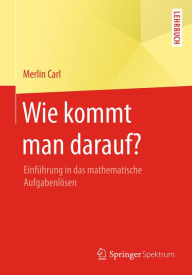 Title: Wie kommt man darauf?: Einführung in das mathematische Aufgabenlösen, Author: Merlin Carl