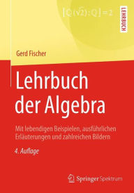 Title: Lehrbuch der Algebra: Mit lebendigen Beispielen, ausführlichen Erläuterungen und zahlreichen Bildern, Author: Gerd Fischer
