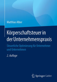 Title: Körperschaftsteuer in der Unternehmenspraxis: Steuerliche Optimierung für Unternehmer und Unternehmen, Author: Matthias Alber