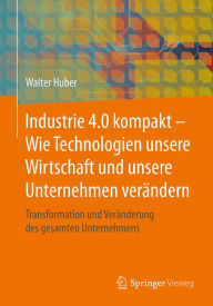 Title: Industrie 4.0 kompakt - Wie Technologien unsere Wirtschaft und unsere Unternehmen verï¿½ndern: Transformation und Verï¿½nderung des gesamten Unternehmens, Author: Walter Huber