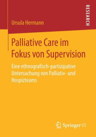 Title: Palliative Care im Fokus von Supervision: Eine ethnografisch-partizipative Untersuchung von Palliativ- und Hospizteams, Author: Ursula Hermann