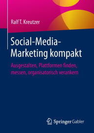 Title: Social-Media-Marketing kompakt: Ausgestalten, Plattformen finden, messen, organisatorisch verankern, Author: Ralf T. Kreutzer