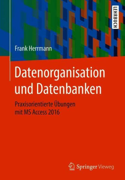 Datenorganisation und Datenbanken: Praxisorientierte Übungen mit MS Access 2016