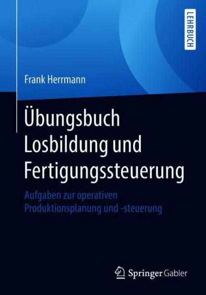 Übungsbuch Losbildung und Fertigungssteuerung: Aufgaben zur operativen Produktionsplanung und -steuerung