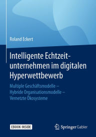 Title: Intelligente Echtzeitunternehmen im digitalen Hyperwettbewerb: Multiple Geschäftsmodelle - Hybride Organisationsmodelle - Vernetzte Ökosysteme, Author: Roland Eckert