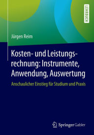 Title: Kosten- und Leistungsrechnung: Instrumente, Anwendung, Auswertung: Anschaulicher Einstieg für Studium und Praxis, Author: Jürgen Reim