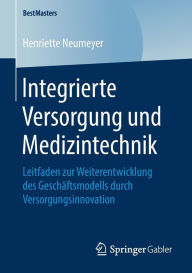 Title: Integrierte Versorgung und Medizintechnik: Leitfaden zur Weiterentwicklung des Geschï¿½ftsmodells durch Versorgungsinnovation, Author: Henriette Neumeyer