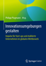 Title: Innovationsumgebungen gestalten: Impulse für Start-ups und etablierte Unternehmen im globalen Wettbewerb, Author: Philipp Plugmann