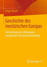 Title: Geschichte des mestizischen Europas: Vermischung als Leitkategorie europäischer Geschichtsschreibung, Author: Helge Wendt