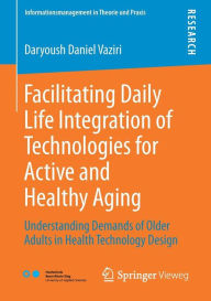 Title: Facilitating Daily Life Integration of Technologies for Active and Healthy Aging: Understanding Demands of Older Adults in Health Technology Design, Author: Daryoush Daniel Vaziri