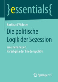 Title: Die politische Logik der Sezession: Zu einem neuen Paradigma der Friedenspolitik, Author: Burkhard Wehner