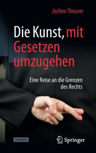 Title: Die Kunst, mit Gesetzen umzugehen: Eine Reise an die Grenzen des Rechts, Author: Jochen Theurer