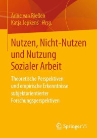 Title: Nutzen, Nicht-Nutzen und Nutzung Sozialer Arbeit: Theoretische Perspektiven und empirische Erkenntnisse subjektorientierter Forschungsperspektiven, Author: Anne van Rießen