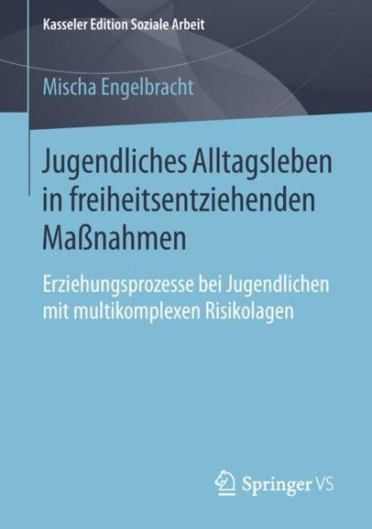 Jugendliches Alltagsleben in freiheitsentziehenden Maï¿½nahmen: Erziehungsprozesse bei Jugendlichen mit multikomplexen Risikolagen