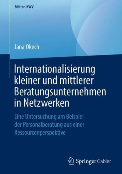 Internationalisierung kleiner und mittlerer Beratungsunternehmen in Netzwerken: Eine Untersuchung am Beispiel der Personalberatung aus einer Ressourcenperspektive