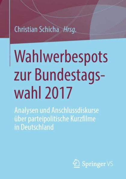 Wahlwerbespots zur Bundestagswahl 2017: Analysen und Anschlussdiskurse über parteipolitische Kurzfilme Deutschland