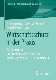 Title: Wirtschaftsschutz in der Praxis: Positionen zur Unternehmenssicherheit und Kriminalprävention in der Wirtschaft, Author: Christian Vogt