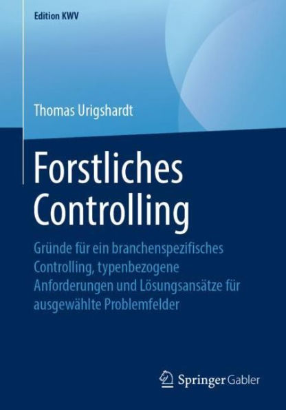 Forstliches Controlling: Grï¿½nde fï¿½r ein branchenspezifisches Controlling, typenbezogene Anforderungen und Lï¿½sungsansï¿½tze fï¿½r ausgewï¿½hlte Problemfelder