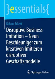 Title: Disruptive Business Imitation - Neun Beschleuniger zum kreativen Imitieren disruptiver Geschäftsmodelle, Author: Roland Eckert
