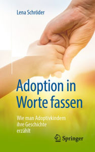 Title: Adoption in Worte fassen: Wie man Adoptivkindern ihre Geschichte erzählt, Author: Lena Schröder