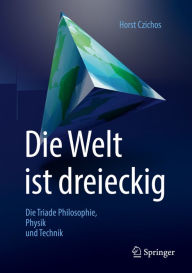 Title: Die Welt ist dreieckig: Die Triade Philosophie - Physik - Technik, Author: Horst Czichos