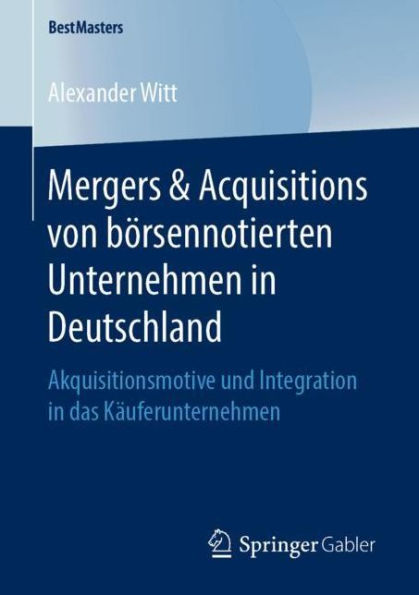 Mergers & Acquisitions von börsennotierten Unternehmen in Deutschland: Akquisitionsmotive und Integration in das Käuferunternehmen