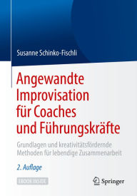 Title: Angewandte Improvisation für Coaches und Führungskräfte: Grundlagen und kreativitätsfördernde Methoden für lebendige Zusammenarbeit, Author: Susanne Schinko-Fischli