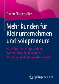 Title: Mehr Kunden für Kleinunternehmen und Solopreneure: Klare Positionierung, gezielte Kommunikation, modernes Marketing und erfolgreicher Verkauf, Author: Robert Flachenäcker