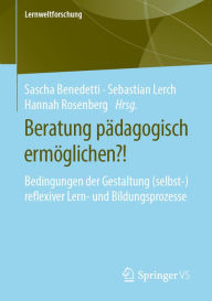 Title: Beratung pädagogisch ermöglichen?!: Bedingungen der Gestaltung (selbst-)reflexiver Lern- und Bildungsprozesse, Author: Sascha Benedetti