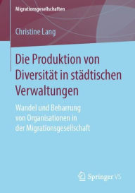 Title: Die Produktion von Diversitï¿½t in stï¿½dtischen Verwaltungen: Wandel und Beharrung von Organisationen in der Migrationsgesellschaft, Author: Christine Lang