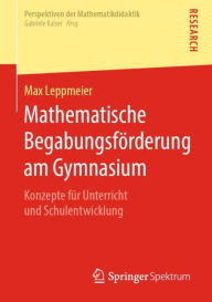 Title: Mathematische Begabungsfï¿½rderung am Gymnasium: Konzepte fï¿½r Unterricht und Schulentwicklung, Author: Max Leppmeier