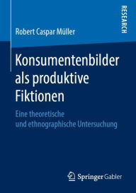 Title: Konsumentenbilder als produktive Fiktionen: Eine theoretische und ethnographische Untersuchung, Author: Robert Caspar Mïller