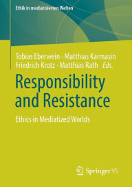Title: Responsibility and Resistance: Ethics in Mediatized Worlds, Author: Tobias Eberwein