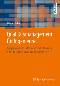 Title: Qualitätsmanagement für Ingenieure: Ein praxisnahes Lehrbuch für die Planung und Steuerung von Qualitätsprozessen, Author: Walter Jakoby