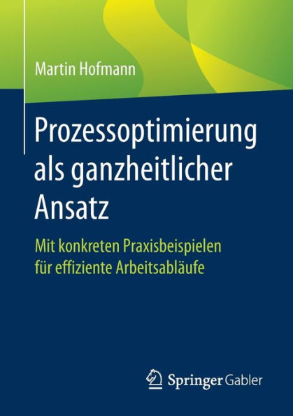 Prozessoptimierung als ganzheitlicher Ansatz: Mit konkreten Praxisbeispielen für effiziente Arbeitsabläufe