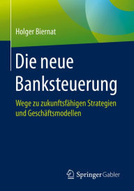 Title: Die neue Banksteuerung: Wege zu zukunftsfähigen Strategien und Geschäftsmodellen, Author: Holger Biernat