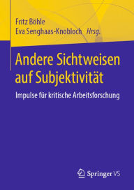 Title: Andere Sichtweisen auf Subjektivität: Impulse für kritische Arbeitsforschung, Author: Fritz Böhle