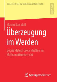 Title: ï¿½berzeugung im Werden: Begrï¿½ndetes Fï¿½rwahrhalten im Mathematikunterricht, Author: Maximilian Moll