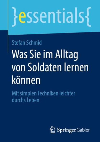 Was Sie im Alltag von Soldaten lernen kï¿½nnen: Mit simplen Techniken leichter durchs Leben